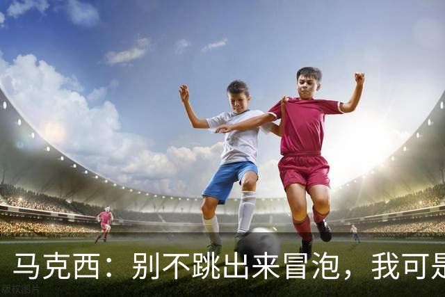 马克西：别不跳出来冒泡，我可是等着你呢！